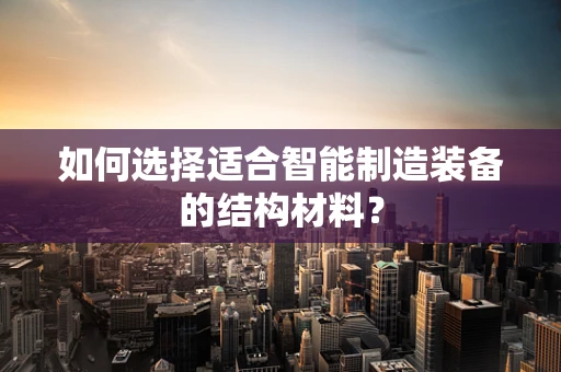 如何选择适合智能制造装备的结构材料？