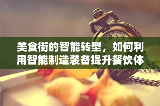 美食街的智能转型，如何利用智能制造装备提升餐饮体验？