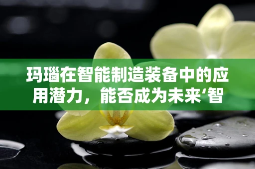 玛瑙在智能制造装备中的应用潜力，能否成为未来‘智’造的新宠？