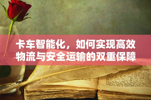 卡车智能化，如何实现高效物流与安全运输的双重保障？