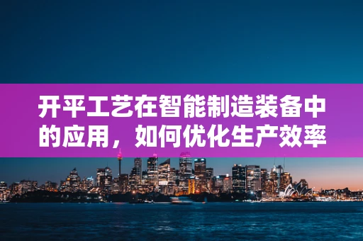 开平工艺在智能制造装备中的应用，如何优化生产效率与成本控制？