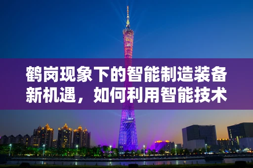 鹤岗现象下的智能制造装备新机遇，如何利用智能技术重塑资源型城市？