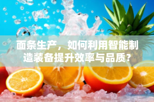 面条生产，如何利用智能制造装备提升效率与品质？