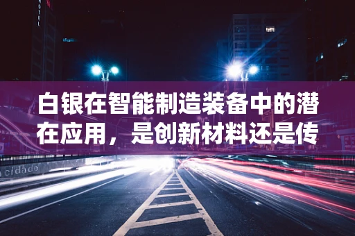 白银在智能制造装备中的潜在应用，是创新材料还是传统回归？