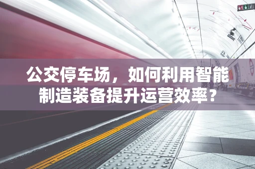 公交停车场，如何利用智能制造装备提升运营效率？