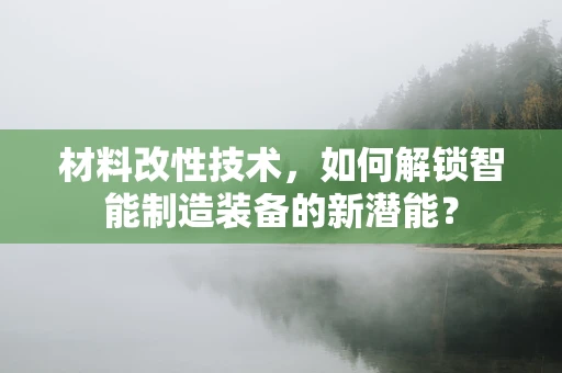 材料改性技术，如何解锁智能制造装备的新潜能？