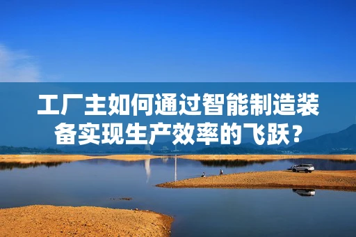 工厂主如何通过智能制造装备实现生产效率的飞跃？
