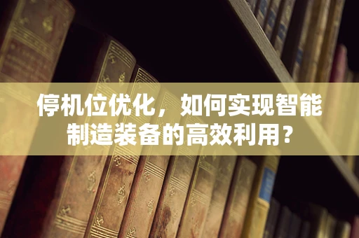 停机位优化，如何实现智能制造装备的高效利用？