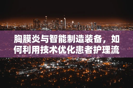 胸膜炎与智能制造装备，如何利用技术优化患者护理流程？