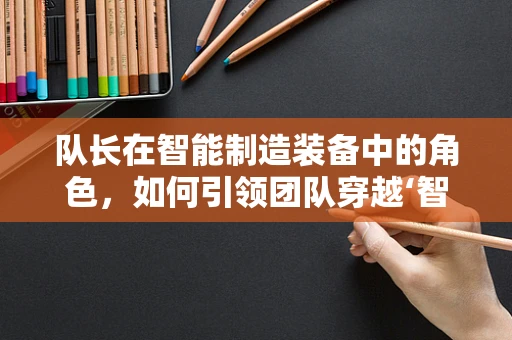 队长在智能制造装备中的角色，如何引领团队穿越‘智能’的迷雾？