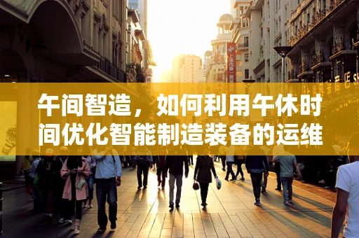 午间智造，如何利用午休时间优化智能制造装备的运维效率？