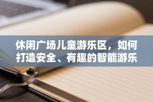 休闲广场儿童游乐区，如何打造安全、有趣的智能游乐空间？