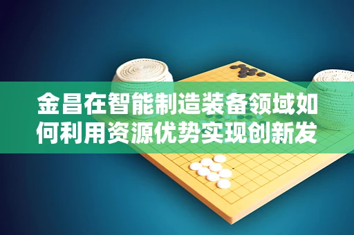 金昌在智能制造装备领域如何利用资源优势实现创新发展？