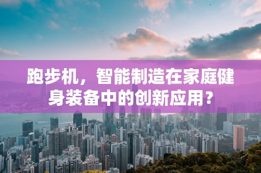 跑步机，智能制造在家庭健身装备中的创新应用？