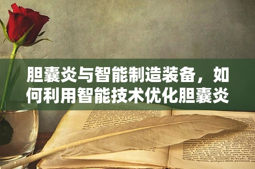 胆囊炎与智能制造装备，如何利用智能技术优化胆囊炎诊断与治疗？