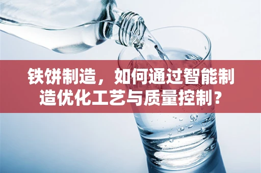 铁饼制造，如何通过智能制造优化工艺与质量控制？