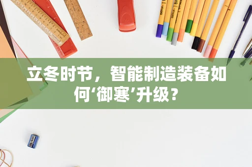 立冬时节，智能制造装备如何‘御寒’升级？