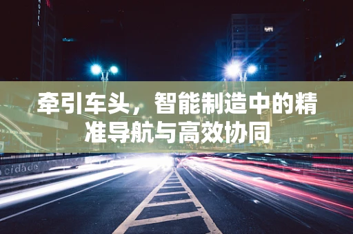 牵引车头，智能制造中的精准导航与高效协同