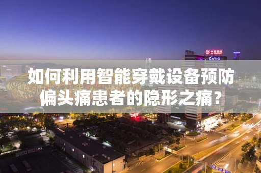 如何利用智能穿戴设备预防偏头痛患者的隐形之痛？