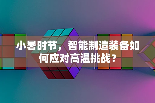 小暑时节，智能制造装备如何应对高温挑战？