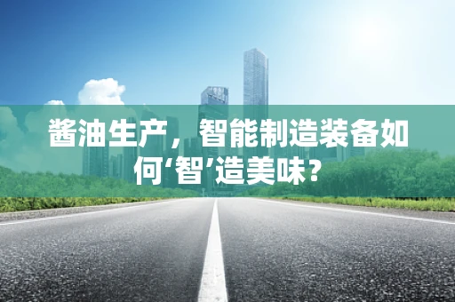 酱油生产，智能制造装备如何‘智’造美味？