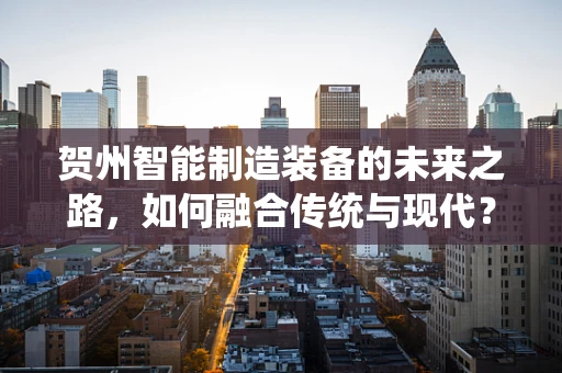 贺州智能制造装备的未来之路，如何融合传统与现代？