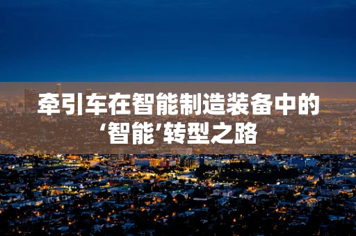牵引车在智能制造装备中的‘智能’转型之路