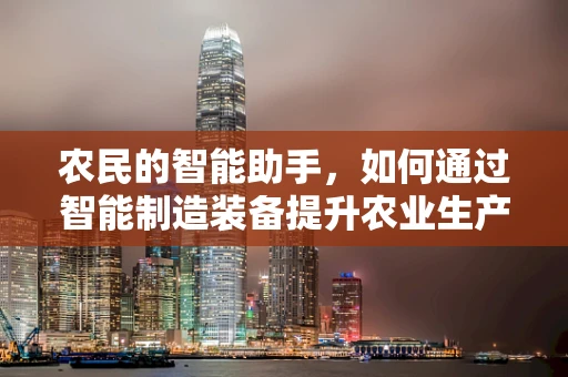 农民的智能助手，如何通过智能制造装备提升农业生产效率？