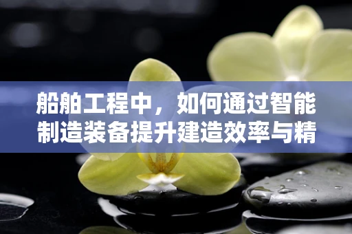 船舶工程中，如何通过智能制造装备提升建造效率与精度？