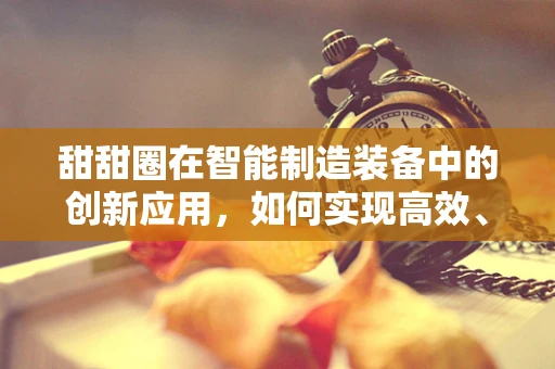 甜甜圈在智能制造装备中的创新应用，如何实现高效、精准的自动化生产？