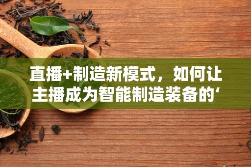 直播+制造新模式，如何让主播成为智能制造装备的‘超级推销员’？