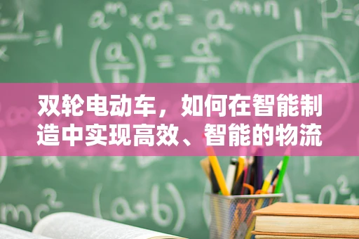 双轮电动车，如何在智能制造中实现高效、智能的物流解决方案？