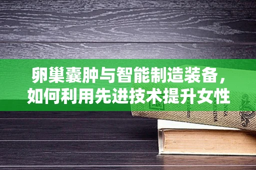 卵巢囊肿与智能制造装备，如何利用先进技术提升女性健康监测的精准度？