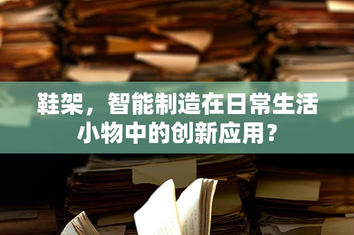 鞋架，智能制造在日常生活小物中的创新应用？