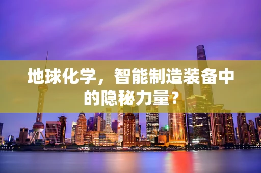 地球化学，智能制造装备中的隐秘力量？