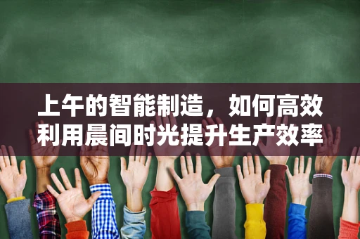 上午的智能制造，如何高效利用晨间时光提升生产效率？