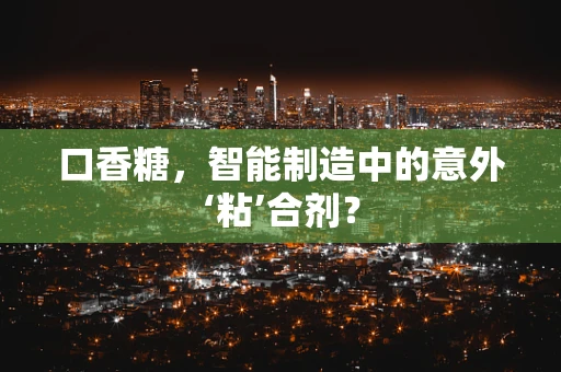 口香糖，智能制造中的意外‘粘’合剂？