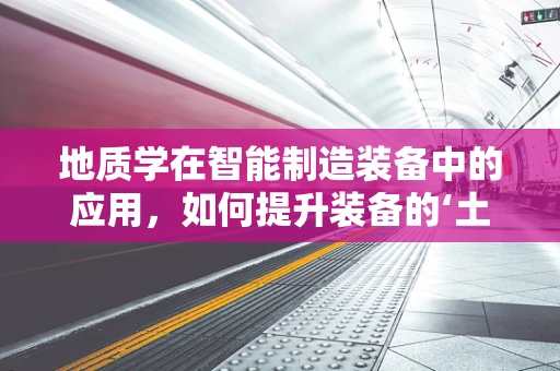 地质学在智能制造装备中的应用，如何提升装备的‘土壤适应力’？