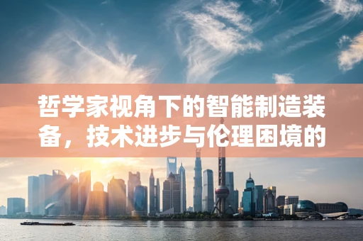 哲学家视角下的智能制造装备，技术进步与伦理困境的交响曲