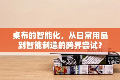 桌布的智能化，从日常用品到智能制造的跨界尝试？
