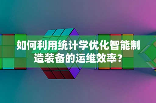 如何利用统计学优化智能制造装备的运维效率？