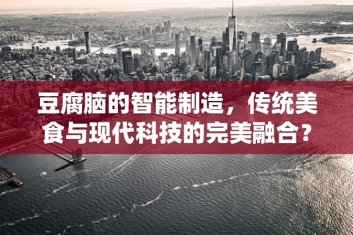 豆腐脑的智能制造，传统美食与现代科技的完美融合？