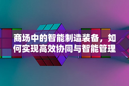 商场中的智能制造装备，如何实现高效协同与智能管理？