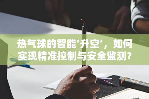 热气球的智能‘升空’，如何实现精准控制与安全监测？