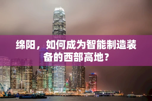 绵阳，如何成为智能制造装备的西部高地？