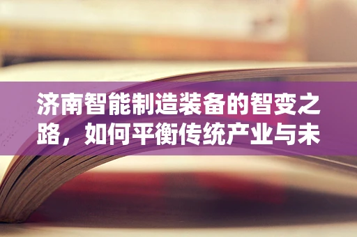 济南智能制造装备的智变之路，如何平衡传统产业与未来趋势？