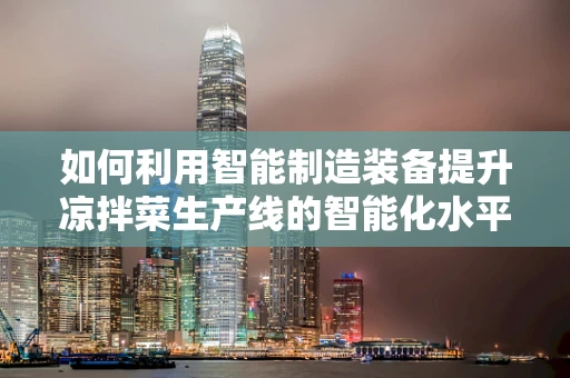 如何利用智能制造装备提升凉拌菜生产线的智能化水平？