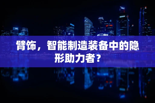 臂饰，智能制造装备中的隐形助力者？