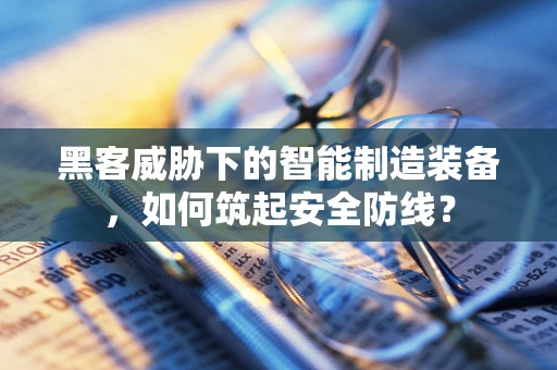 黑客威胁下的智能制造装备，如何筑起安全防线？