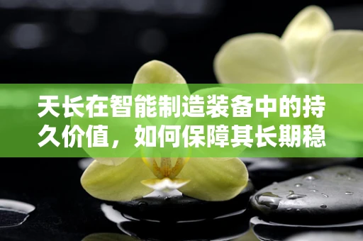 天长在智能制造装备中的持久价值，如何保障其长期稳定运行？